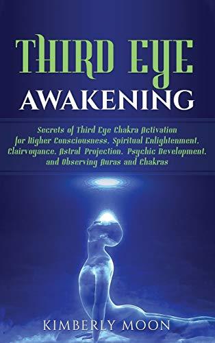 Third Eye Awakening: Secrets of Third Eye Chakra Activation for Higher Consciousness, Spiritual Enlightenment, Clairvoyance, Astral Projection, Psychic Development, and Observing Auras and Chakras