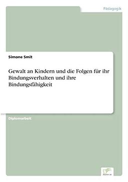 Gewalt an Kindern und die Folgen für ihr Bindungsverhalten und ihre Bindungsfähigkeit