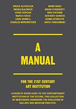 A Manual. For the 21st Century Art Institution.: A Room by Room Guide to the Contemporary Institution of the Future, This Collection of New Essays ... the Evolution of Gallery and Museum Practice.