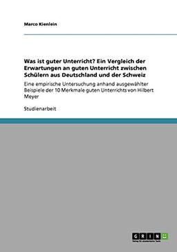 Was ist guter Unterricht? Ein Vergleich der Erwartungen an guten Unterricht zwischen Schülern aus Deutschland und der Schweiz: Eine empirische ... Merkmale guten Unterrichts von Hilbert Meyer