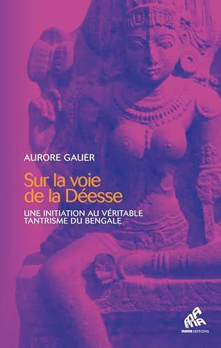 Sur la voie de la Déesse: Une initiation au véritable tantrisme du Bengale