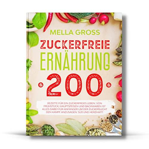 Zuckerfreie Ernährung 200: Rezepte für ein zuckerfreies Leben. Von Frühstück, Hauptspeisen und Backwaren ist alles dabei! Für Anfänger um der Zuckersucht den Kampf anzusagen. Süß und herzhaft!