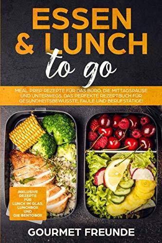 Essen & Lunch to go: Meal Prep Rezepte für das Büro und unterwegs. Das perfekte Rezeptbuch für Gesundheitsbewusste, Faule und Berufstätige!