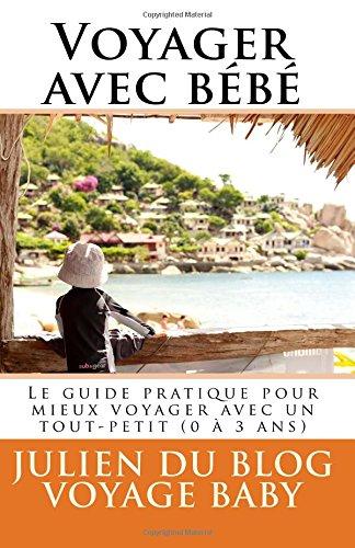 Voyager avec bébé: Tous les conseils utiles et les meilleures astuces pour mieux voyager avec bébé (0 à 3 ans), du week-end chez papi mamie jusqu'aux vacances au bout du monde !