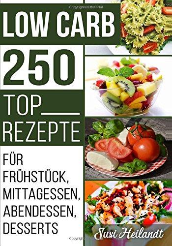 Low Carb 250 Top Rezepte: Für Frühstück, Mittagessen, Abendessen, Desserts, Vegetarische Ernährung (LOW CARB REZEPTE, Band 1)