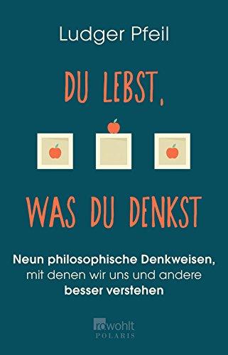 Du lebst, was du denkst: Neun philosophische Denkweisen, mit denen wir uns und andere besser verstehen