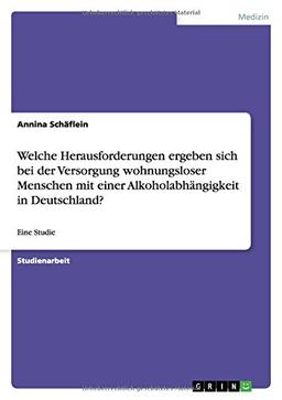 Welche Herausforderungen ergeben sich bei der Versorgung wohnungsloser Menschen mit einer Alkoholabhängigkeit in Deutschland?: Eine Studie