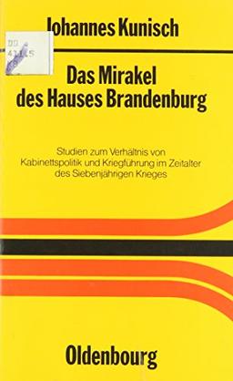 Das Mirakel des Hauses Brandenburg: Studien zum Verhältnis von Kabinettspolitik und Kriegführung im Zeitalter des Siebenjährigen Krieges