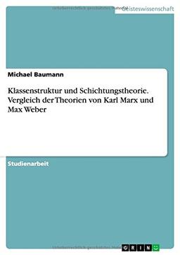 Klassenstruktur und Schichtungstheorie. Vergleich der Theorien von Karl Marx und Max Weber