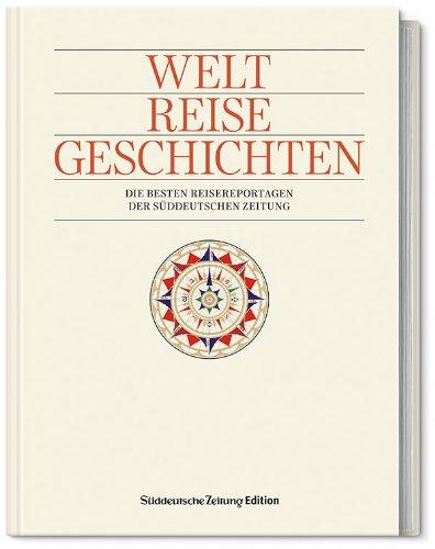 Welt. Reise. Geschichten.: Die besten Reisereportagen der Süddeutschen Zeitung