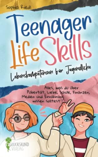 Teenager Life Skills - Lebenskompetenzen für Jugendliche: Alles, was du über Pubertät, Liebe, Schule, Finanzen, Medien und Ernährung wissen solltest