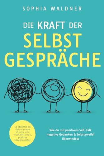 Die Kraft der Selbstgespräche: Wie du mit positivem Self-Talk negative Gedanken & Selbstzweifel überwindest. So steuerst du deine innere Stimme und erschaffst neue, positive Glaubenssätze