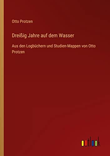 Dreißig Jahre auf dem Wasser: Aus den Logbüchern und Studien-Mappen von Otto Protzen