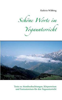 Schöne Worte im Yogaunterricht: Texte zu Atembeobachtungen, Körperreisen und Fantasiereisen für den Yogaunterricht