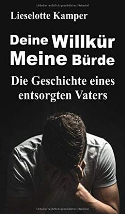 Deine Willkür - Meine Bürde: Die Geschichte eines entsorgten Vaters