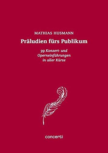 Präludien fürs Publikum: 99 Konzert- und Operneinführungen in aller Kürze