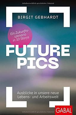 Future Pics: Ausblicke in unsere neue Lebens- und Arbeitswelt. Ein Zukunftsszenario in 10 Storys (Dein Business)