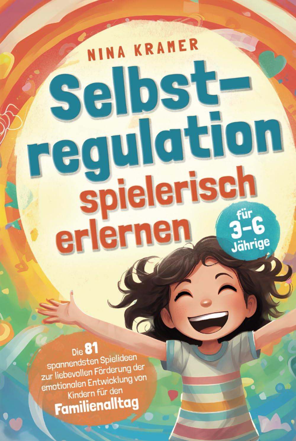 Selbstregulation spielerisch erlernen für 3-6 Jährige: Die 81 spannendsten Spielideen zur liebevollen Förderung der emotionalen Entwicklung von Kindern | für den Familienalltag