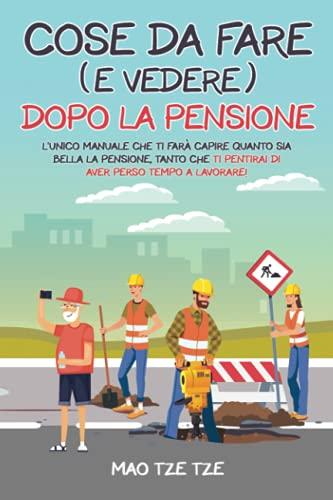 Cose da Fare (e Vedere) Dopo la Pensione: L'Unico Manuale che Ti Farà Capire Quanto Sia Bella la Pensione, Tanto che Ti Pentirai di Aver Perso Tempo a Lavorare!