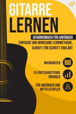 Gitarre lernen: Gitarrenbuch für Anfänger - einfache und wirksame Lernmethode, Schritt für Schritt erklärt. Inkl. 15 fortschreitende Übungen + Musiknoten