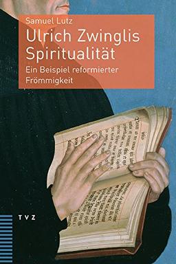 Ulrich Zwinglis Spiritualität: Ein Beispiel reformierter Frömmigkeit