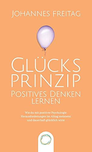 Glücksprinzip - Positives Denken lernen: Wie du mit positiver Psychologie Herausforderungen im Alltag meisterst und dauerhaft glücklich wirst