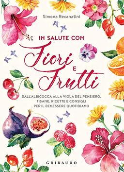 In salute con fiori e frutti. Dall'albicocca alla viola del pensiero, tisane, ricette e consigli per il benessere quotidiano