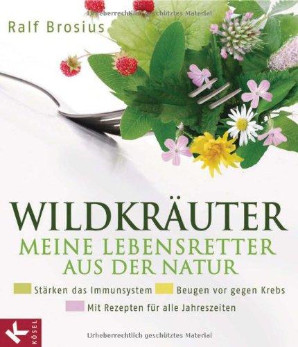 Wildkräuter - meine Lebensretter aus der Natur: Stärken das Immunsystem - Beugen vor gegen Krebs - Mit Rezepten für alle Jahreszeiten