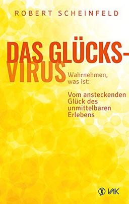 Das Glücksvirus: Wahrnehmen, was ist:  Vom ansteckenden Glück des unmittelbaren Erlebens