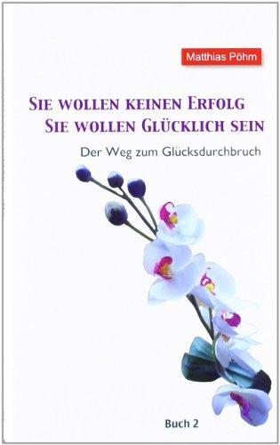 Sie wollen keinen Erfolg - Sie wollen glücklich sein! 2: Der Weg zum Glücksdurchbruch