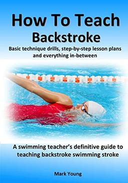 How To Teach Backstroke: Basic technique drills, step-by-step lesson plans and everything in-between. A swimming teacher's definitive guide to ... stroke. (How To Teach Swimming Strokes)