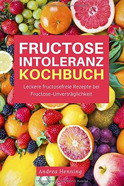 Fructose Intoleranz Kochbuch: Leckere fructosefreie Rezepte bei Fructose-Unverträglichkeit