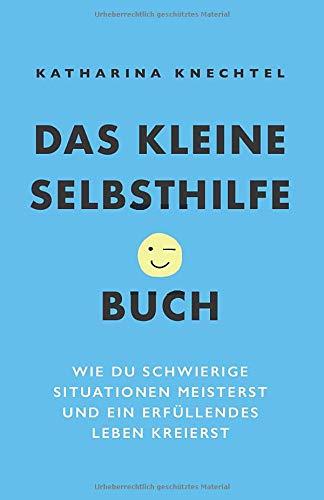 Das kleine Selbsthilfe-Buch: Wie du schwierige Situationen meisterst und ein erfüllendes Leben kreierst