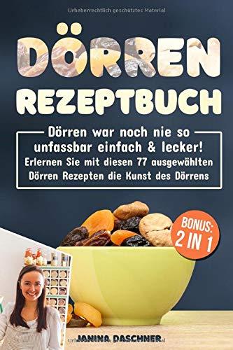 Dörren Rezeptbuch: Dörren war noch nie so unfassbar einfach & lecker! Erlernen Sie mit diesen 77 ausgewählten Dörren Rezepten die Kunst des Dörrens inkl. BONUS