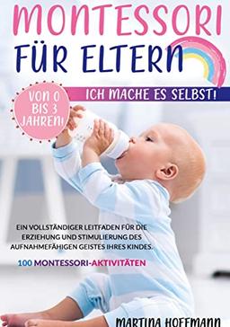 Montessori für Eltern: Ich Mache es Selbst Von 0 bis 3 Jahren! Ein vollständiger Leitfaden für die Erziehung und Stimulierung des aufnahmefähigen Geistes Ihres Kindes.100 Montessori-Aktivitäten