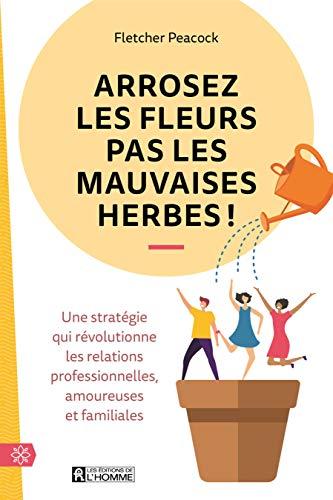 Arrosez les fleurs pas les mauvaises herbes ! - Une stratégie qui révolutionne les relations profess