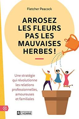 Arrosez les fleurs pas les mauvaises herbes ! - Une stratégie qui révolutionne les relations profess