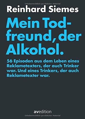 Mein Todfreund, der Alkohol.: 56 Episoden aus dem Leben eines Reklametexters, der auch Trinker war. Und eines Trinkers, der auch Reklametexter war.