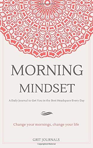 Morning Mindset: A Daily Journal to Get You in the Best Headspace Every Day. Change Your Mornings, Change Your Life.