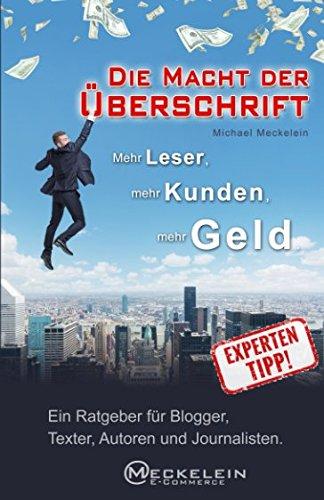 Die Macht der Überschrift: Mehr Leser, mehr Kunden, mehr Geld. Ein Ratgeber für Blogger, Texter, Autoren und Journalisten.