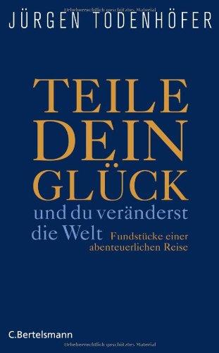 Teile dein Glück -: ...und du veränderst die Welt! - Fundstücke einer abenteuerlichen Reise