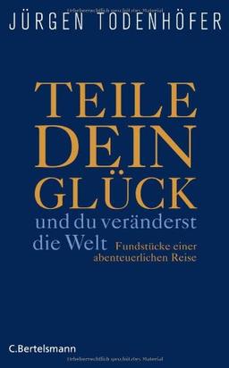 Teile dein Glück -: ...und du veränderst die Welt! - Fundstücke einer abenteuerlichen Reise