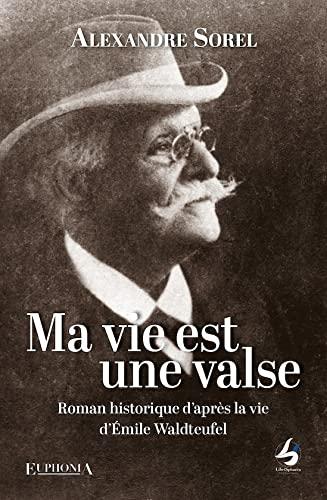 Ma vie est une valse : roman historique d'après la vie d'Emile Waldteufel : et à travers trois générations de musiciens