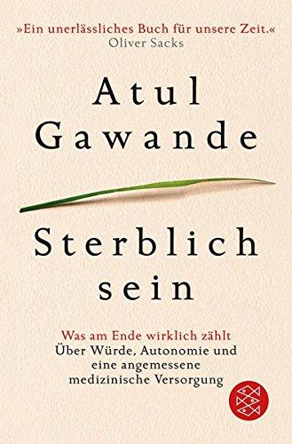 Sterblich sein: Was am Ende wirklich zählt. Über Würde, Autonomie und eine angemessene medizinische Versorgung