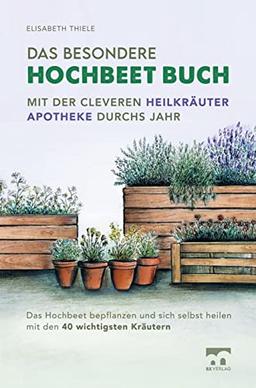 Das besondere Hochbeet Buch - Mit der cleveren Heilkräuter Apotheke durchs Jahr: Das Hochbeet bepflanzen und sich selbst heilen mit den 40 wichtigsten Kräutern