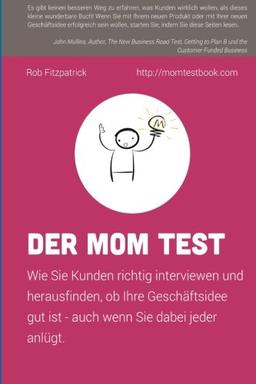 Der Mom Test: Wie Sie Kunden richtig interviewen und herausfinden, ob Ihre Geschäftsidee gut ist - auch wenn Sie dabei jeder anlügt.