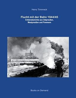 Flucht mit der Bahn 1944/45: Erlebnisberichte aus Ostpreußen, Westpreußen und Pommern