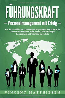 FÜHRUNGSKRAFT - Personalmanagement mit Erfolg: Wie Sie mit effektivem Leadership & angewandter Psychologie Ihr Team im Unternehmen leiten und als Chef die nötigen Kompetenzen und Charisma entwickeln