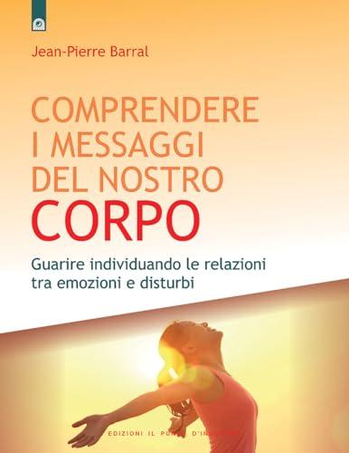 Comprendere i messaggi del nostro corpo: Guarire individuando le relazioni tra emozioni e disturbi (Salute, benessere e psiche)