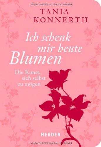 Ich schenk mir heute Blumen: Die Kunst, sich selbst zu mögen (HERDER spektrum)